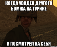 когда увидел другого бомжа на турике и посмотрел на себя