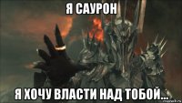 я саурон я хочу власти над тобой...