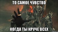 то самое чувство когда ты круче всех