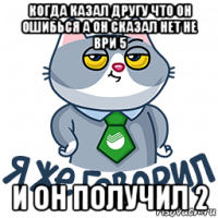 когда казал другу что он ошибься а он сказал нет не ври 5 и он получил 2