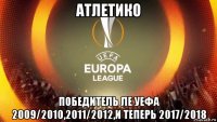 атлетико победитель ле уефа 2009/2010,2011/2012,и теперь 2017/2018