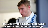  это было странно, потому что я вообще не атаковал. проезжал круг, как и всегда.
