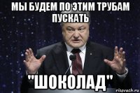 мы будем по этим трубам пускать "шоколад"