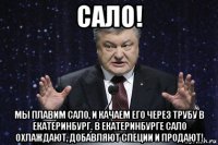 сало! мы плавим сало, и качаем его через трубу в екатеринбург. в екатеринбурге сало охлаждают, добавляют специи и продают!