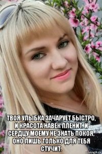  твоя улыбка зачарует быстро, и красота навек пленит. и сердцу моему не знать покоя, оно лишь только для тебя стучит.