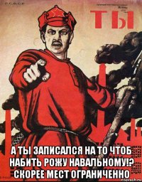  а ты записался на то чтоб набить рожу навальному!? скорее мест ограниченно