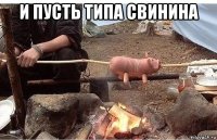 и пусть типа свинина 