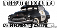 я тебе что говорил про разговоры с задержанными?!