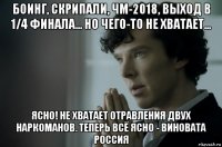 боинг, скрипали, чм-2018, выход в 1/4 финала... но чего-то не хватает... ясно! не хватает отравления двух наркоманов. теперь всё ясно - виновата россия