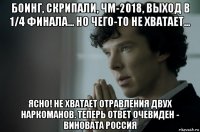 боинг, скрипали, чм-2018, выход в 1/4 финала... но чего-то не хватает... ясно! не хватает отравления двух наркоманов. теперь ответ очевиден - виновата россия