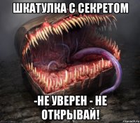шкатулка с секретом -не уверен - не открывай!
