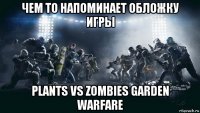 чем то напоминает обложку игры plants vs zombies garden warfare