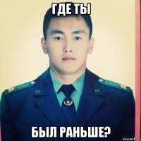 где ты был раньше?