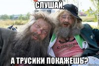 слушай, а трусики покажешь?