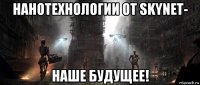 нанотехнологии от skynet- наше будущее!
