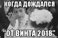 когда дождался "от винта 2018"