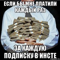 если бы мне платили каждый раз за каждую подписку в инсте