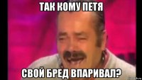 так кому петя свой бред впаривал?