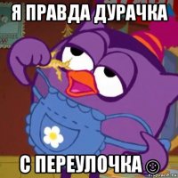 я правда дурачка с переулочка☺