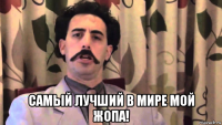  самый лучший в мире мой жопа!