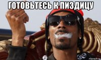 готовьтесь к пиздицу 