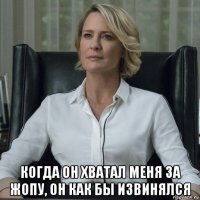  когда он хватал меня за жопу, он как бы извинялся
