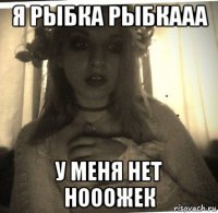 я рыбка рыбкааа у меня нет нооожек