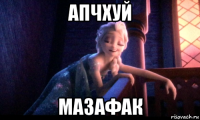 апчхуй мазафак