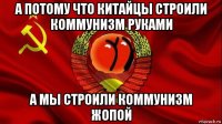 а потому что китайцы строили коммунизм руками а мы строили коммунизм жопой