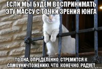 если мы будем воспринимать эту массу с точки зрения юнга то она, определенно, стремится к самоуничтожению. что, конечно, радует