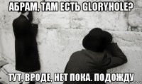 абрам, там есть gloryhole? тут, вроде, нет пока. подожду