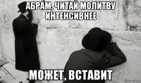 абрам, читай молитву интенсивнее может, вставит