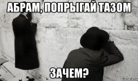 абрам, попрыгай тазом зачем?