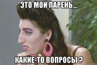 это мой парень... какие-то вопросы ?