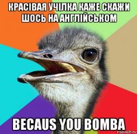 красівая учілка каже скажи шось на англійськом becaus you bomba