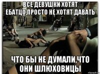 все девушки хотят ебатцо,просто не хотят давать что бы не думали,что они шлюховицы