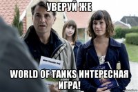 уверуй же world of tanks интересная игра!