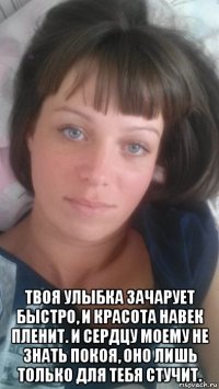  твоя улыбка зачарует быстро, и красота навек пленит. и сердцу моему не знать покоя, оно лишь только для тебя стучит.
