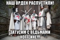 наш орден распустили! затусим с ведьмами кoffейне!!!