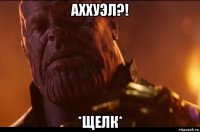аххуэл?! *щелк*
