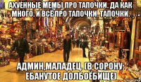 ахуенные мемы про тапочки. да как много. и всё про тапочки. тапочки. админ,маладец. (в сорону: ебанутое долбоёбище)