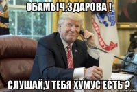 обамыч,здарова ! слушай,у тебя хумус есть ?