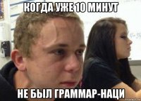 когда уже 10 минут не был граммар-наци