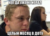 когда уже не играл целый месяц в доту