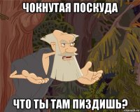 чокнутая поскуда что ты там пиздишь?