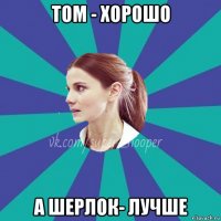 том - хорошо а шерлок- лучше