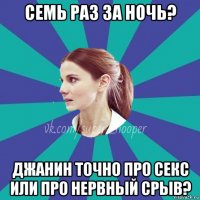 семь раз за ночь? джанин точно про секс или про нервный срыв?