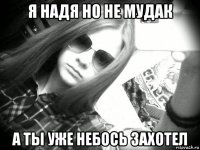 я надя но не мудак а ты уже небось захотел