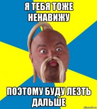 я тебя тоже ненавижу поэтому буду лезть дальше