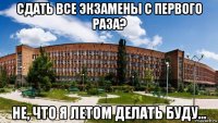 сдать все экзамены с первого раза? не, что я летом делать буду...